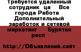 Требуется удаленный сотрудник (ца) - Все города Работа » Дополнительный заработок и сетевой маркетинг   . Бурятия респ.